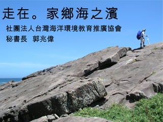 走在。家鄉海之濱
社團法人台灣海洋環境教育推廣協會
秘書長 郭兆偉
 