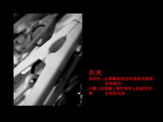 衣夾 易視性 : 由彈簧與造型知道是用槓桿 原理使用 回饋 : 因彈簧 ( 彈性限度 ) 能達到夾緊 衣物的效果 