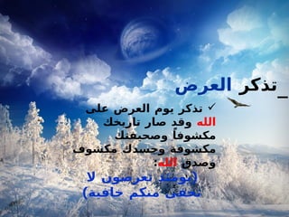 قبل أن تعصي تذكر  العرض   تذكر يوم العرض على  الله  وقد صار تاريخك مكشوفاً وصحيفتك مكشوفة وجسدك مكشوف وصدق  الله : ( يومئذ تعرضون لا تخفى منكم خافية ) 