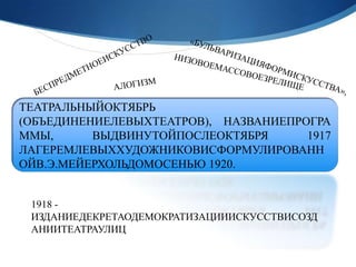 ТЕАТРАЛЬНЫЙОКТЯБРЬ
(ОБЪЕДИНЕНИЕЛЕВЫХТЕАТРОВ), НАЗВАНИЕПРОГРА
ММЫ,      ВЫДВИНУТОЙПОСЛЕОКТЯБРЯ      1917
ЛАГЕРЕМЛЕВЫХХУДОЖНИКОВИСФОРМУЛИРОВАНН
ОЙВ.Э.МЕЙЕРХОЛЬДОМОСЕНЬЮ 1920.


 1918 -
 ИЗДАНИЕДЕКРЕТАОДЕМОКРАТИЗАЦИИИСКУССТВИСОЗД
 АНИИТЕАТРАУЛИЦ
 