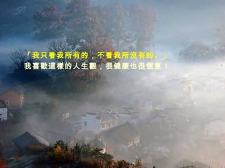 「我只看我所有的，不看我所沒有的。」 我喜歡這樣的人生觀，很健康也很愜意！ 