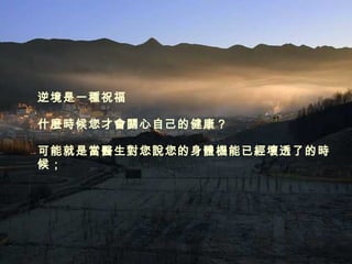 逆境是一種祝福 什麼時候您才會關心自己的健康？ 可能就是當醫生對您說您的身體機能已經壞透了的時候； 