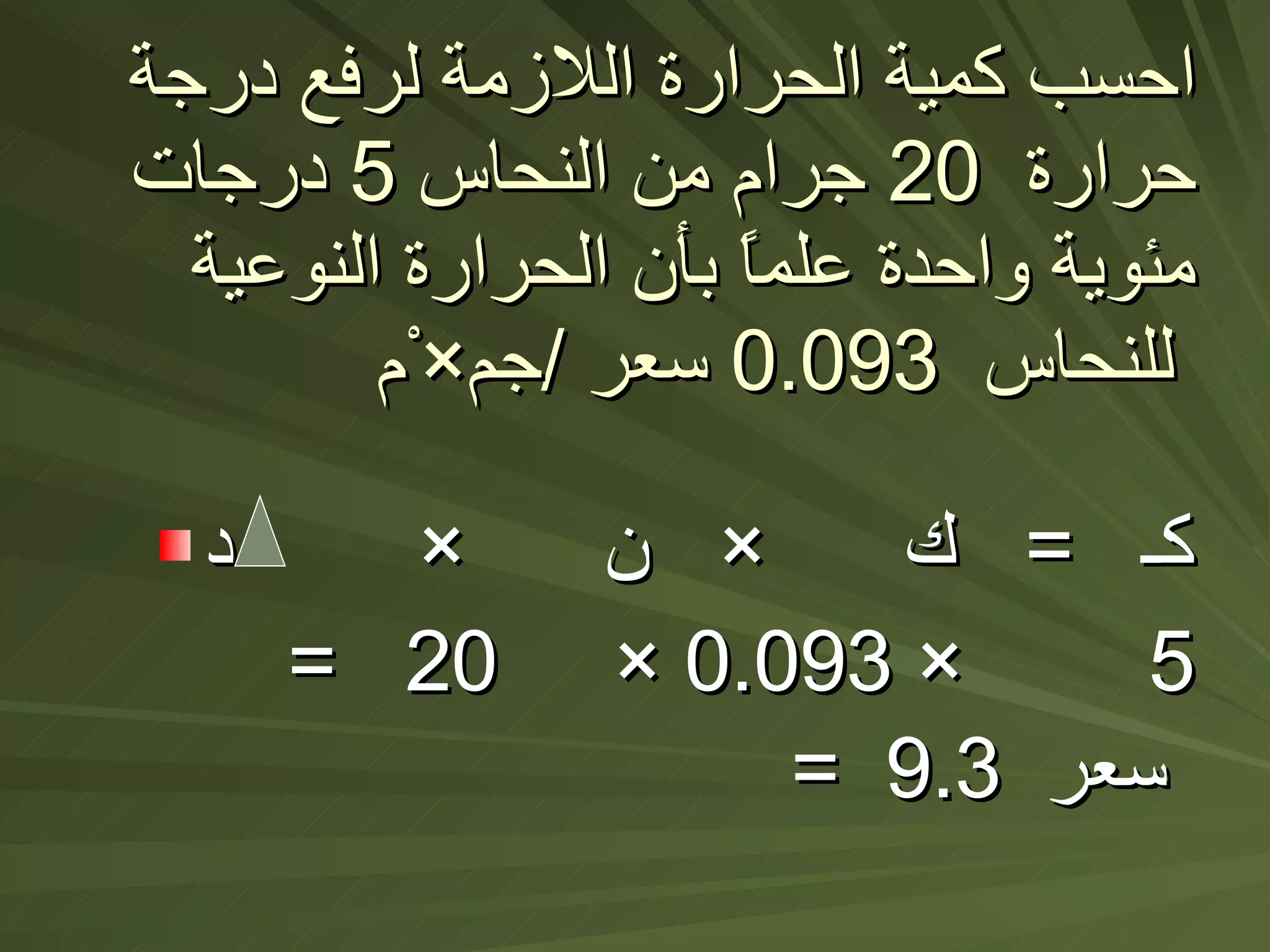 احسب كمية الحرارة اللازمة لرفع درجة حرارة  20  جرام من النحاس  5  درجات  مئوية واحدة علماً بأن الحرارة النوعية للنحاس  0.093  سعر  / جم × ْم   كـ  =  ك  ×  ن  ×  د =  20  × 0.093 ×  5 =  9.3  سعر   