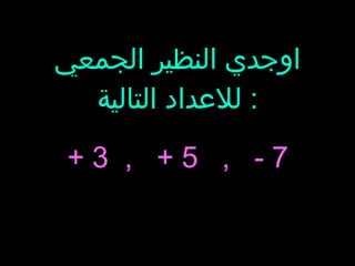 اوجدي النظير الجمعي للاعداد التالية :  + 3  ,  + 5  ,  - 7 