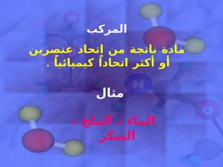 المركب  مادة ناتجة من اتحاد عنصرين أو أكثر اتحاداً كيميائياً  .  مثال الماء ، الملح ، السكر  . 