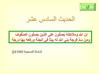 الحديث السادس عشر إن الله وملائكتَهُ يُصَلُّونَ على الذين يَصِلُونَ الصُّفُوفَ  ومن سدَّ فرجة بنى الله له بيتاً في الجنة ورفعه بها درجة  [ السلسلة الصحيحة  4/1892] 