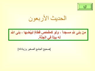 الحديث الأربعون [ صحيح الجامع الصغير وزياداته ] من بنى للهِ مسجداً ، ولو كَمفْحَصِ قطاةٍ لبَيْضِها ، بنى الله له بيتاً في الجنَّة .  