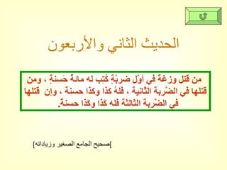الحديث الثاني والأربعون [ صحيح الجامع الصغير وزياداته ] من قتل وزغةً في أوَّل ضربْةٍ كُتِب له مائةُ حَسنةٍ ، ومن قَتلها في الضَّربة الثَّانية ، فلهُ كذا وكذا حسنة ، وإن  قَتلها في الضَّربة الثالثة فله كَذا وكَذا حسنةً .  