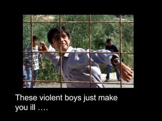 These violent boys just make you ill …. 