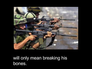 will only mean breaking his bones. 