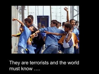 They are terrorists and the world must know …. 
