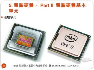 5. 電腦硬體－ Part II 電腦硬體基本
單元
處 單元理
Intel 最新個人電腦中央處理單元 ( 器 ) CPU: Core i7 (LGA 1366)10
 