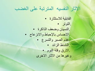 الاثار النفسيه  المترتبة على الغضب القابلية للاستثارة  التوتر  . النسيان وضعف الذاكرة  .  الاحساس بالإحباط والانزعاج  .  عدم الصبر والتسرع  .  النشاط الزائد  .  الارق وقلة النوم  .  وغيرها من الاثار الاخرى  