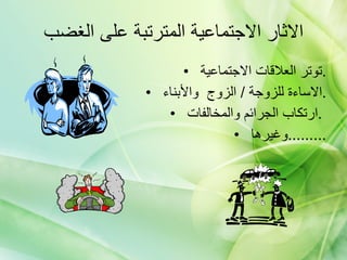 الاثار الاجتماعية المترتبة على الغضب توتر العلاقات الاجتماعية  . الاساءة للزوجة  /  الزوج  والأبناء  . ارتكاب الجرائم والمخالفات  .  وغيرها  ......... 