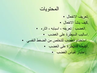 المحتويات  تعريف الانفعال . كيف ينشأ الانفعال . الغضب  :  تعريفه ، اسبابه ، اثاره  .  اساليب السيطرة على الغضب  . استخدام الغضب للتخلص من الضغط النفسي  .  انشطه للسيطرة على الغضب  . اختبار لقياس الغضب  .  