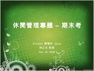 休閒管理專題 – 期末考 9722602  陳瑩珍  Jenny 林正生 教授 Dec. 26, 2008 