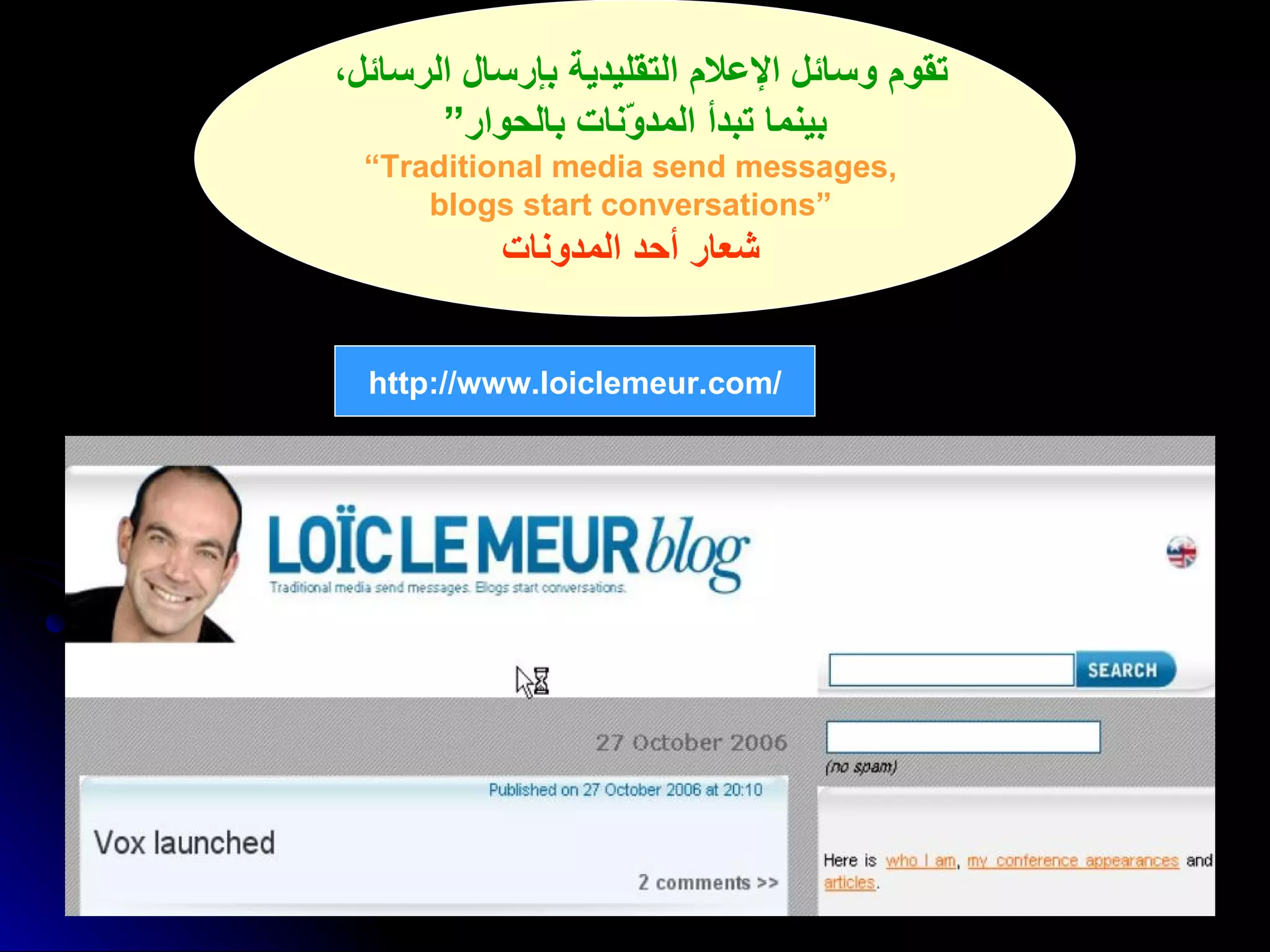 تقوم وسائل الإعلام التقليدية بإرسال الرسائل،  بينما تبدأ المدوّنات بالحوار” “ Traditional media send messages,  blogs start conversations”   شعار أحد المدونات   http :// www . loiclemeur . com / 