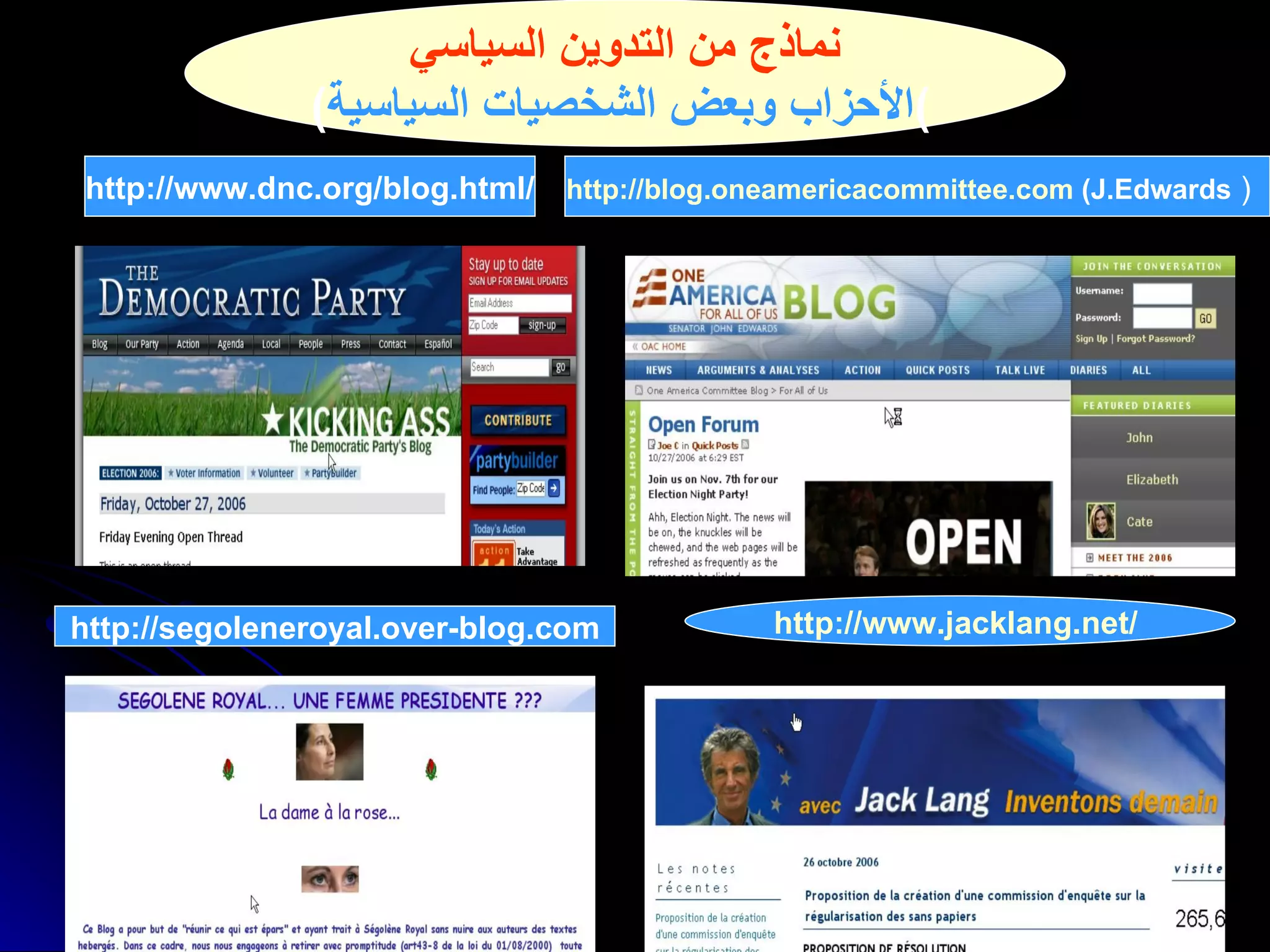 نماذج من التدوين السياسي ( الأحزاب وبعض الشخصيات السياسية )   http://www.dnc.org/blog.html/ http://blog.oneamericacommittee.com  (J.Edwards  )   http://segoleneroyal.over-blog.com http://www.jacklang.net/   