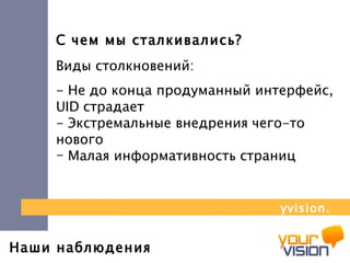 Наши наблюдения С чем мы сталкивались? Виды столкновений:  - Не до конца продуманный интерфейс,  UID  страдает  - Экстремальные внедрения чего-то нового  Малая информативность страниц yvision.kz 