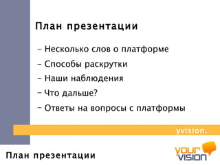 План презентации План презентации - Несколько слов о платформе - Способы раскрутки - Наши наблюдения Что дальше? yvision.kz Ответы на вопросы с платформы 