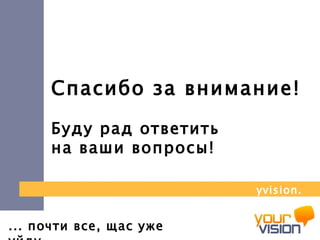 ... почти все, щас уже уйду Спасибо за внимание! Буду рад ответить  на ваши вопросы! yvision.kz 