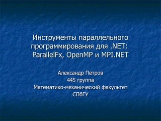 Инструменты параллельного программирования для  .NET :  ParallelFx, OpenMP  и  MPI.NET Александр Петров 445 группа Математико-механический факультет СПбГУ 