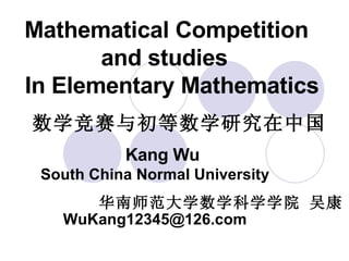 Mathematical Competition    and studies   In Elementary Mathematics Kang Wu  South China Normal University 华南师范大学数学科学学院 吴康 数学竞赛与初等数学研究在中国 [email_address] 