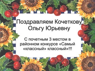 Поздравляем Кочеткову Ольгу Юрьевну С почетным 3 местом в районном конкурсе «Самый «классный» классный»!!! 