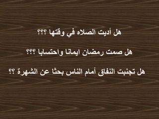 هل أديت الصلاه في وقتها ؟؟؟  هل صمت رمضان ايمانا واحتسابا ؟؟؟  هل تجنبت النفاق أمام الناس بحثا عن الشهرة ؟؟   