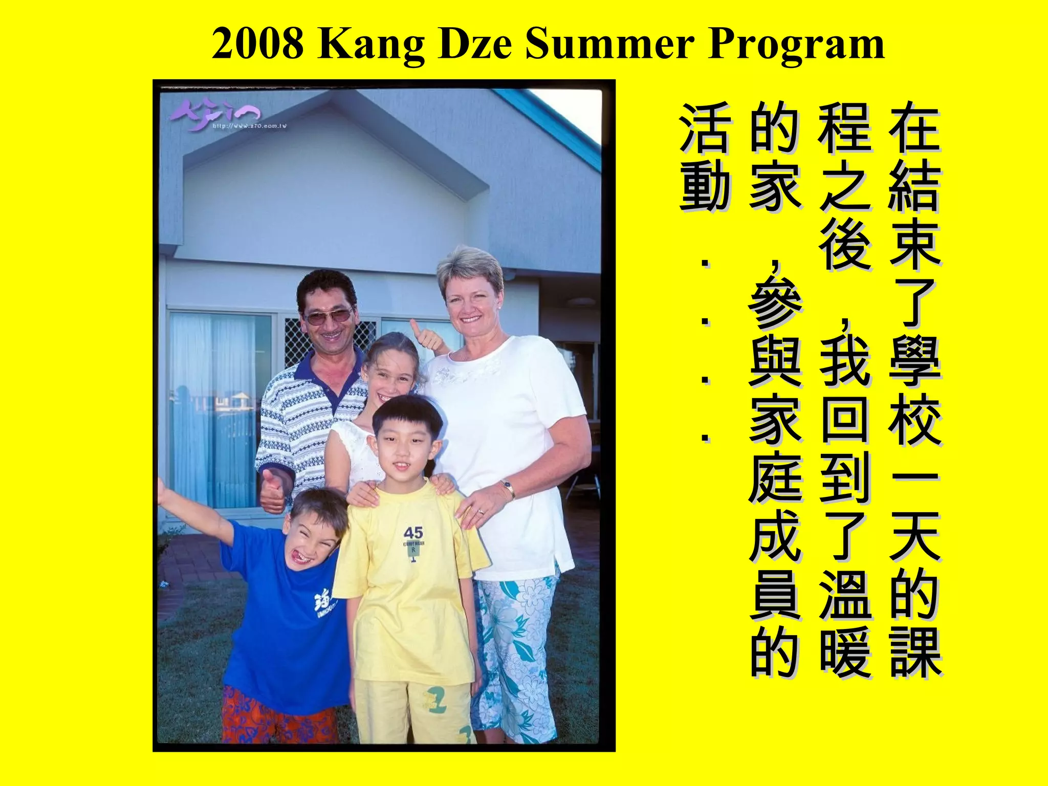2008 Kang Dze Summer Program 在結束了學校一天的課程之後，我回到了溫暖的家，參與家庭成員的活動．．．． 