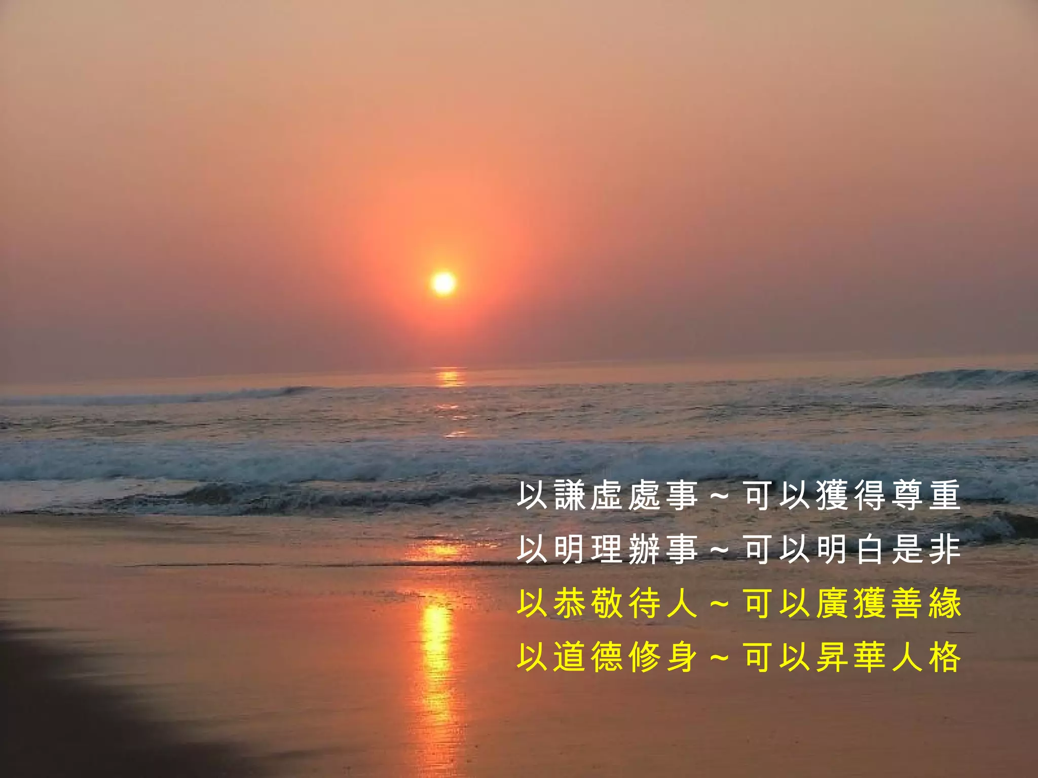 以謙虛處事～可以獲得尊重 以明理辦事～可以明白是非 以恭敬待人～可以廣獲善緣 以道德修身～可以昇華人格 