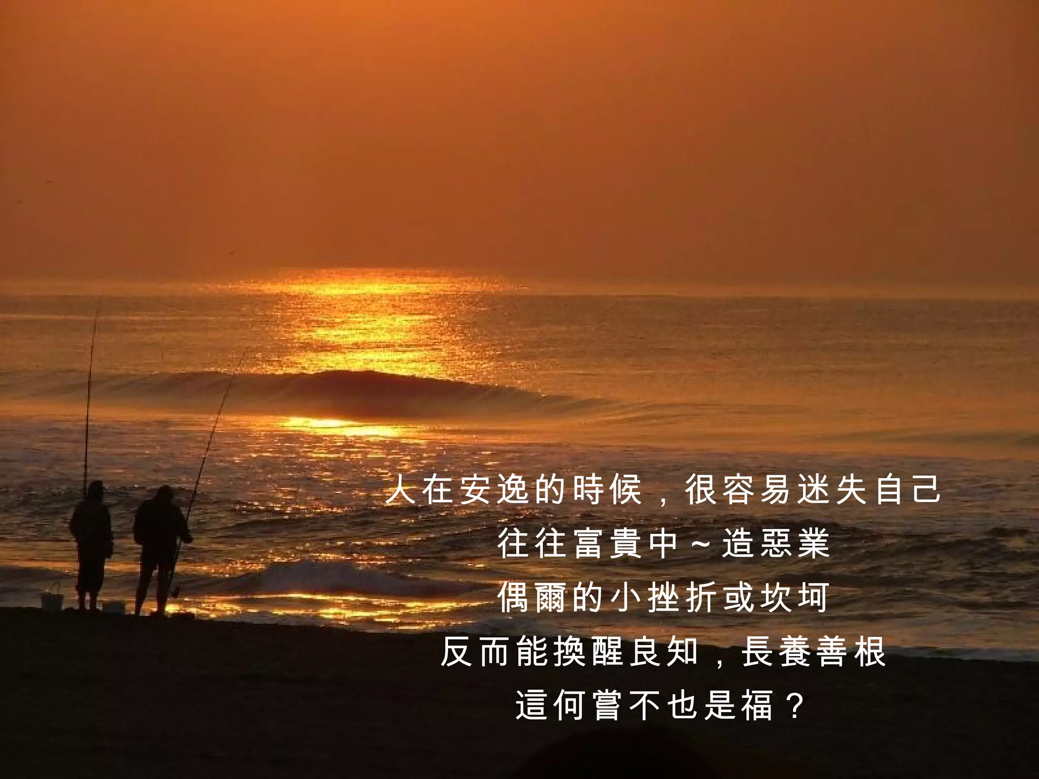 人在安逸的時候，很容易迷失自己 往往富貴中～造惡業 偶爾的小挫折或坎坷 反而能換醒良知，長養善根 這何嘗不也是福？ 