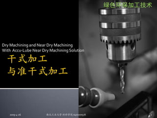 绿色环保加工技术




Dry Machining and Near Dry Machining
With Accu-Lube Near Dry Machining Solution




                      西北工业大学 材料学院 04010703班
   2009-4-26                                         1
 