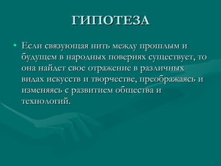 ГИПОТЕЗА Если связующая нить между прошлым и будущем в народных повериях существует, то она найдет свое отражение в различных видах искусств и творчестве, преображаясь и изменяясь с развитием общества и технологий. 