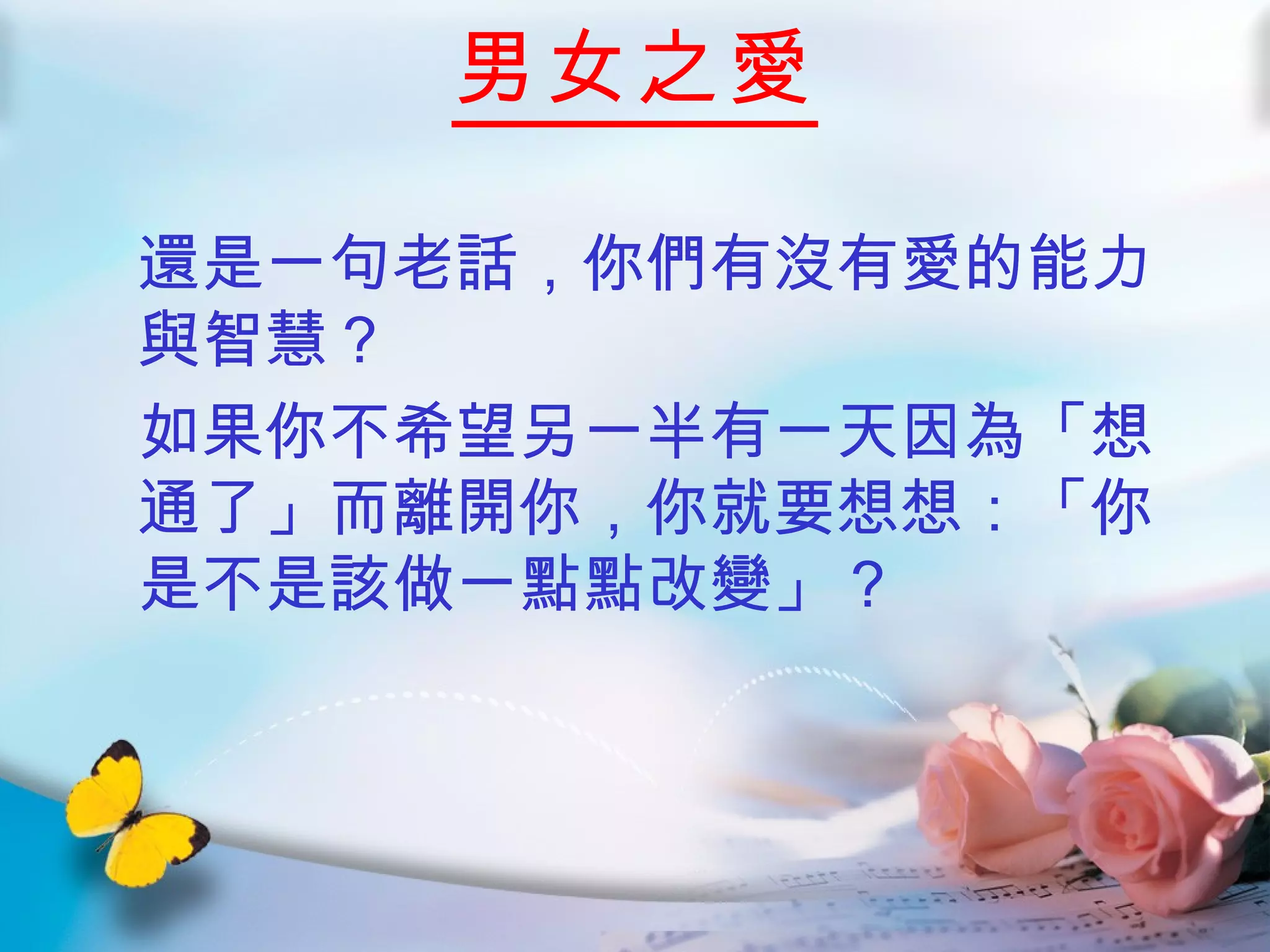 男女之愛 還是一句老話，你們有沒有愛的能力與智慧？  如果你不希望另一半有一天因為「想通了」而離開你，你就要想想：「你是不是該做一點點改變」？  