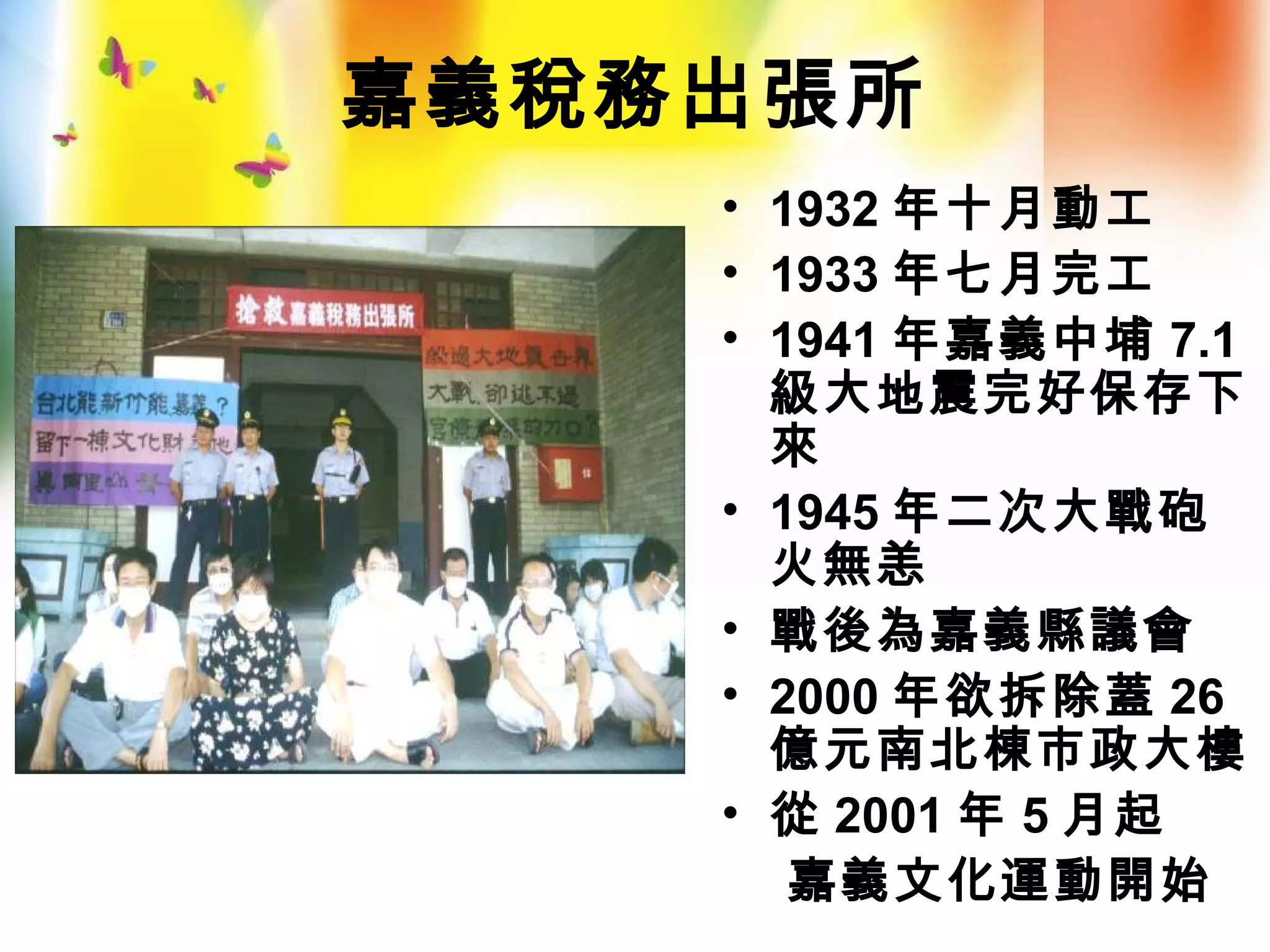 嘉義稅務出張所
• 1932 年十月動工
• 1933 年七月完工
• 1941 年嘉義中埔 7.1
級大地震完好保存下
來
• 1945 年二次大戰砲
火無恙
• 戰後為嘉義縣議會
• 2000 年欲拆除蓋 26
億元南北棟市政大樓
• 從 2001 年 5 月起
嘉義文化運動開始
 
