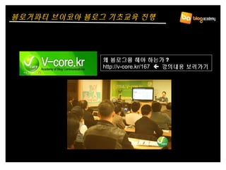 왜 블로그를 해야 하는가 ?
http://v-core.kr/167  강의내용 보러가기
블로거파티 브이코아 블로그 기초교육 진행
 