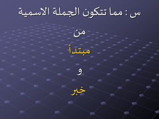 ‫س‬:‫االسمية‬ ‫الجملة‬‫ن‬‫تتكو‬ ‫مما‬
‫من‬
‫مبتدأ‬
‫و‬
‫خبر‬
 