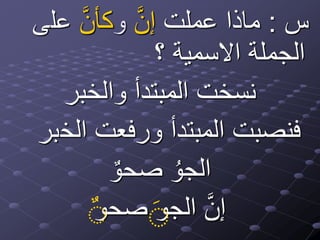 ‫س‬:‫عملت‬ ‫ماذا‬َّ‫ن‬‫إ‬‫و‬َّ‫ن‬‫كأ‬‫عل‬‫ى‬
‫؟‬ ‫االسمية‬ ‫الجملة‬
‫والخبر‬ ‫المبتدأ‬ ‫نسخت‬
‫الخ‬ ‫ورفعت‬ ‫المبتدأ‬ ‫فنصبت‬‫بر‬
‫صحو‬ ُ‫الجو‬
‫صحو‬ ‫الجو‬ َّ‫ن‬‫إ‬ٌََ
 