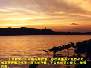 人生在世，不可能万事如意，存在缺憾是
人生的必然，如其苦苦追求完美，被完美
所累，
不如坦然面对现实，随遇而安。人生在世，不可能万事如意，存在缺憾是人生的必然，
如其苦苦追求完美，被完美所累，不如坦然面对现实，随遇
而安。
 