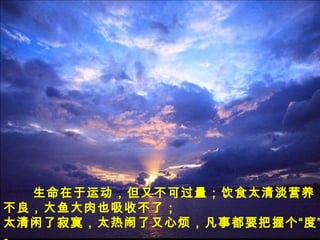 生命在于运动，但又不可过量；饮食太清淡营养
不良，大鱼大肉也吸收不了；
太清闲了寂寞，太热闹了又心烦，凡事都要把握个“度”
 