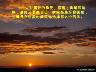 一个人对痛苦的承受、忍耐；排解和消
除，最终还要靠自己，时间是最好的医生，
关键是在这段时间里你选择怎么个活法。
 