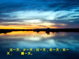过一天、少一天；过一天，乐一天；乐一
天， 赚一天。
 