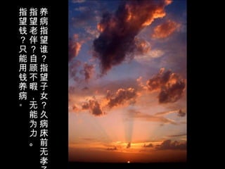 养
病
指
望
谁
？
指
望
子
女
？
久
病
床
前
无
孝
指
望
老
伴
？
自
顾
不
暇
，
无
能
为
力
。
指
望
钱
？
只
能
用
钱
养
病
。
 