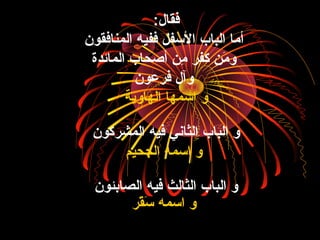 :‫فقال‬
‫المنافقون‬ ‫ففيه‬ ‫السفل‬ ‫الباب‬ ‫أما‬
‫الماكئدة‬ ‫أصحاب‬ ‫من‬ِ‫َح‬ ‫كفر‬ ‫من‬َ‫ّض‬ ‫و‬
‫فرعون‬ ‫وآل‬
‫الهاوية‬ ‫اسمها‬ ‫و‬
‫المشركون‬ ‫فيه‬ ‫الثاني‬ ‫الباب‬ ‫و‬
‫الجحيم‬ ‫اسمه‬ ‫و‬
‫الصابئون‬ ‫فيه‬ ‫الثالث‬ ‫الباب‬ ‫و‬
‫قر‬َ‫ّض‬‫س‬َ‫ّض‬ ‫اسمه‬ ‫و‬
 