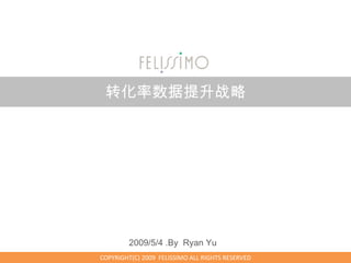 转化率数据提升战略




         2009/5/4 .By Ryan Yu
COPYRIGHT(C) 2009 FELISSIMO ALL RIGHTS RESERVED
 