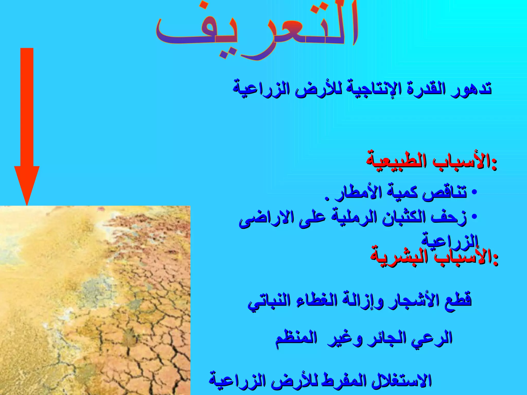 التعريف تدهور القدرة الإنتاجية للأرض الزراعية   الأسباب الطبيعية  : تناقص كمية الأمطار  . زحف الكثبان الرملية على الاراضى الزراعية  الأسباب البشرية  :   قطع الأشجار وإزالة الغطاء النباتي   الرعي الجائر وغير  المنظم   الاستغلال المفرط للأرض الزراعية  اسباب حدوثه  