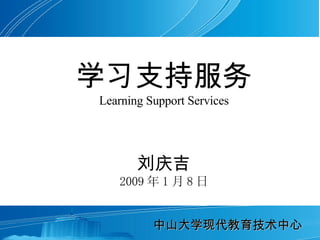 学习支持服务 Learning Support Services 刘庆吉 2009 年 1 月 8 日 中山大学现代教育技术中心 