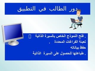 دور الطالب في التطبيق    فتح النموذج الخاص بالسيرة الذاتية  .     تعبئة الفراغات المحددة     حفظ بياناته     طباعتها للحصول على السيرة  الذاتية  .   