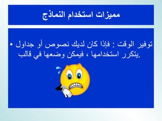 مميزات استخدام النماذج توفير الوقت  :  فإذا كان لديك نصوص أو جداول يتكرر استخدامها ، فيمكن وضعها في قالب  .  